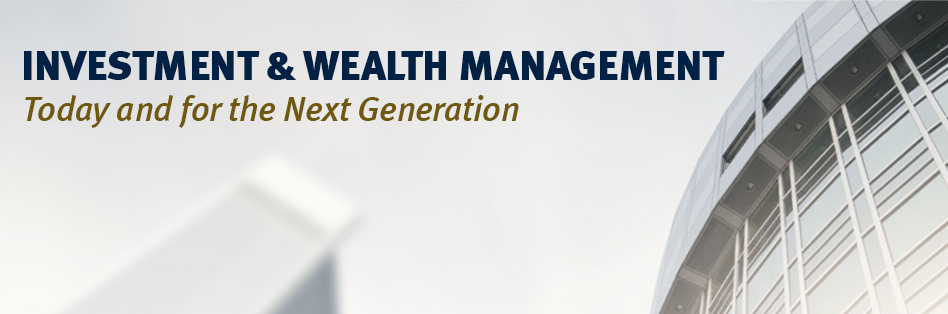 INVESTMENT & WEALTH MANAGEMENT Today and for the Next Generation
