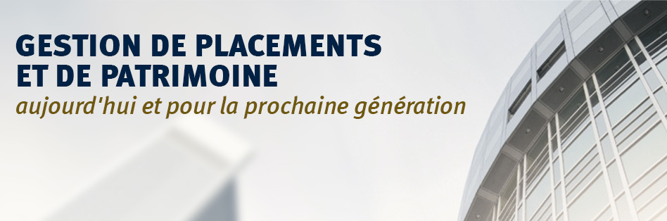 GESTION DE PLACEMENTS ET DE PATRIMOINE aujourd’hui et pour la prochaine génération